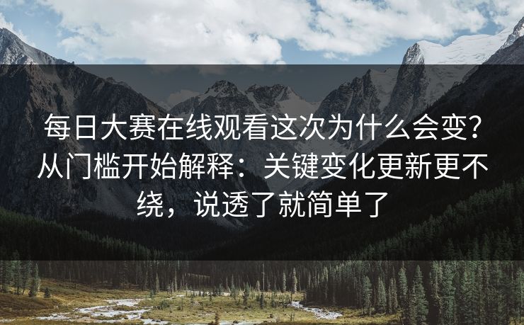 每日大赛在线观看这次为什么会变？从门槛开始解释：关键变化更新更不绕，说透了就简单了