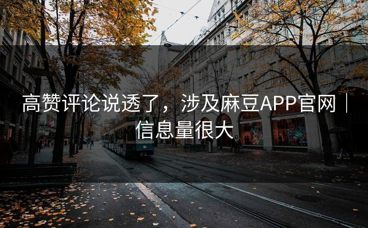高赞评论说透了，涉及麻豆APP官网｜信息量很大