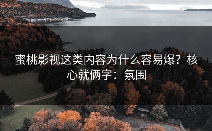 蜜桃影视这类内容为什么容易爆？核心就俩字：氛围