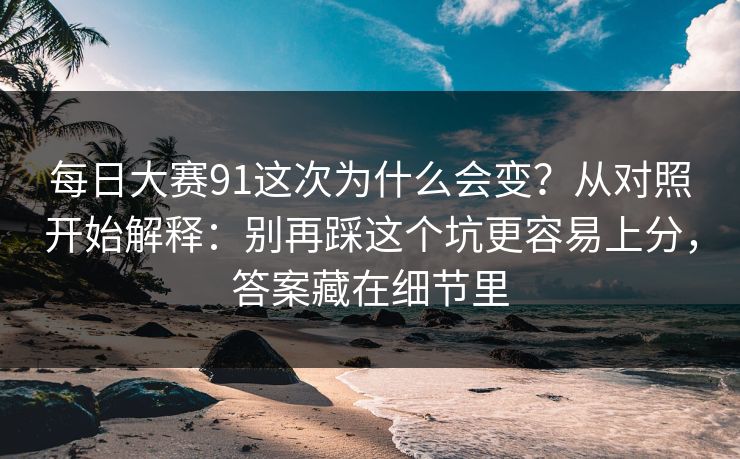 每日大赛91这次为什么会变?从对照开始解释:别再踩这个坑更容易上分,答案藏在细节里 每日大赛91这次为什么会变?从对照开始解释:别再踩这个坑更容易上分,答案藏在细节里