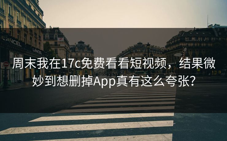 周末我在17c免费看看短视频,结果微妙到想删掉App真有这么夸张? 周末我在17c免费看看短视频,结果微妙到想删掉App真有这么夸张?
