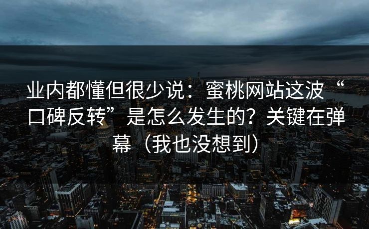 业内都懂但很少说:蜜桃网站这波“口碑反转”是怎么发生的?关键在弹幕(我也没想到) 业内都懂但很少说:蜜桃网站这波“口碑反转”是怎么发生的?关键在弹幕(我也没想到)