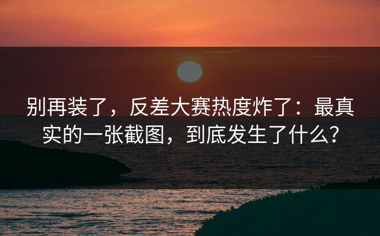 别再装了,反差大赛热度炸了:最真实的一张截图,到底发生了什么? 别再装了,反差大赛热度炸了:最真实的一张截图,到底发生了什么?