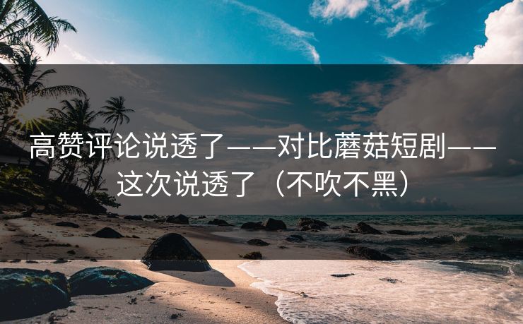 高赞评论说透了——对比蘑菇短剧——这次说透了(不吹不黑) 高赞评论说透了——对比蘑菇短剧——这次说透了(不吹不黑)