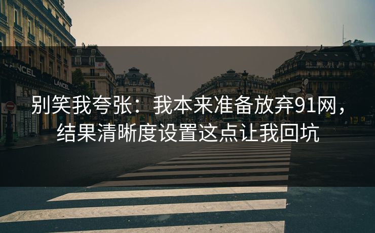 别笑我夸张:我本来准备放弃91网,结果清晰度设置这点让我回坑 别笑我夸张:我本来准备放弃91网,结果清晰度设置这点让我回坑