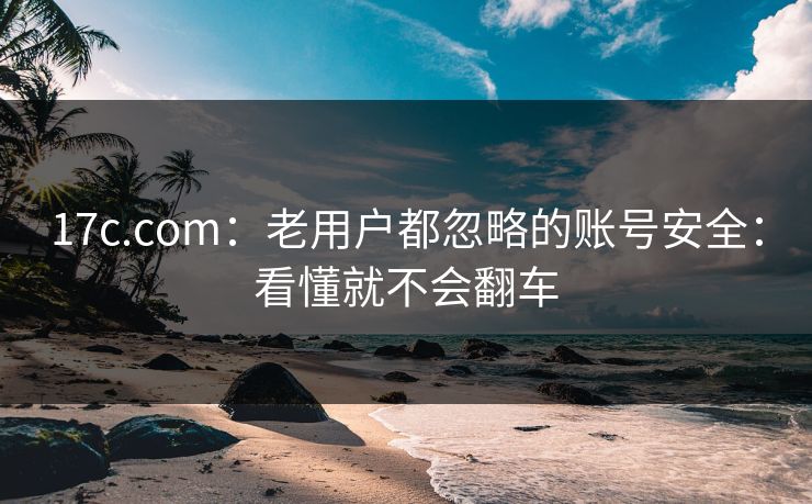 17c.com:老用户都忽略的账号安全:看懂就不会翻车 17c.com:老用户都忽略的账号安全:看懂就不会翻车