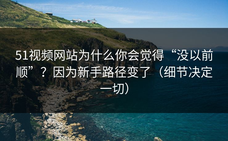 51视频网站为什么你会觉得“没以前顺”？因为新手路径变了（细节决定一切）