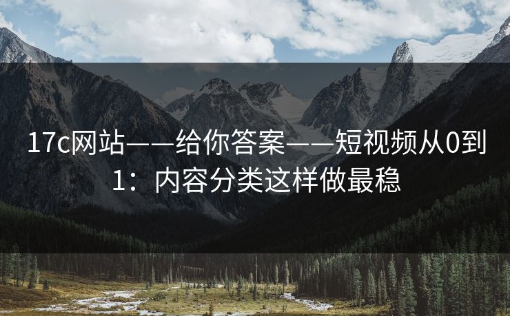 17c网站——给你答案——短视频从0到1:内容分类这样做最稳 17c网站——给你答案——短视频从0到1:内容分类这样做最稳