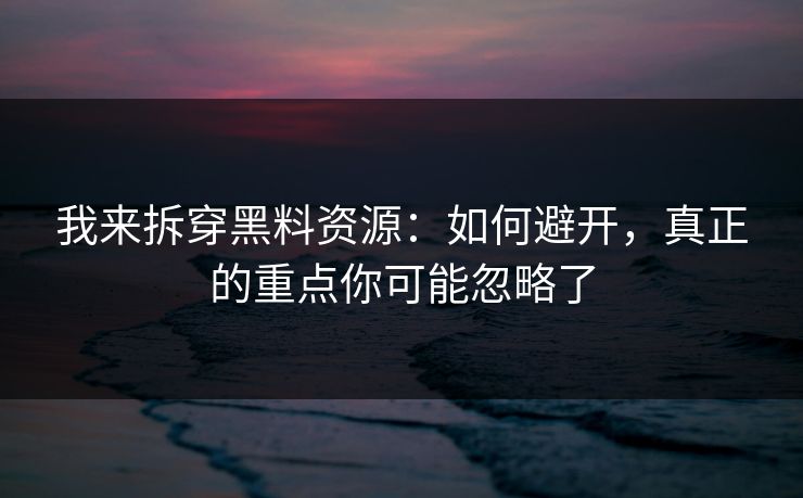 我来拆穿黑料资源:如何避开,真正的重点你可能忽略了 我来拆穿黑料资源:如何避开,真正的重点你可能忽略了