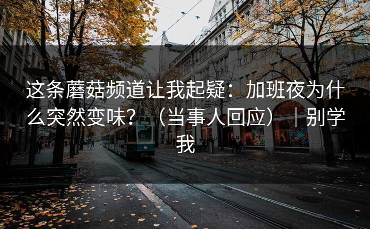 这条蘑菇频道让我起疑:加班夜为什么突然变味?(当事人回应)|别学我 这条蘑菇频道让我起疑:加班夜为什么突然变味?(当事人回应)|别学我