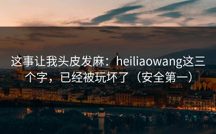 这事让我头皮发麻:heiliaowang这三个字,已经被玩坏了(安全第一) 这事让我头皮发麻:heiliaowang这三个字,已经被玩坏了(安全第一)