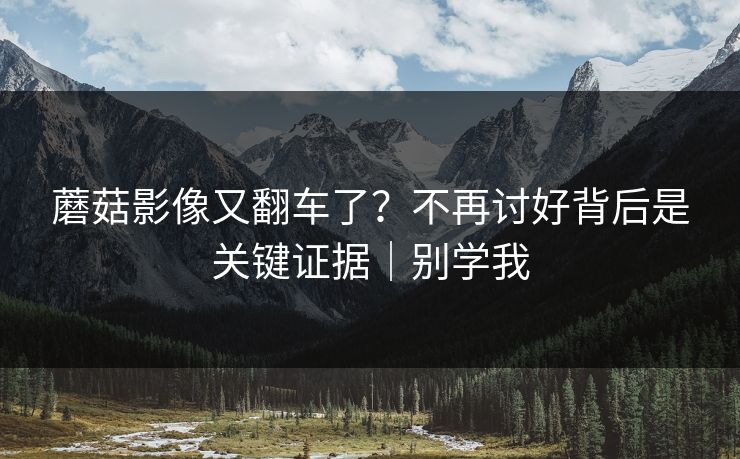蘑菇影像又翻车了?不再讨好背后是关键证据|别学我 蘑菇影像又翻车了?不再讨好背后是关键证据|别学我