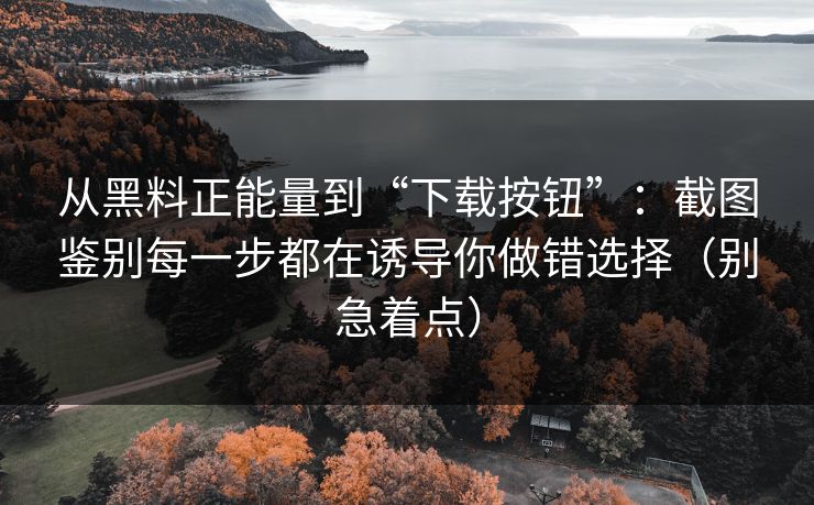 从黑料正能量到“下载按钮”:截图鉴别每一步都在诱导你做错选择(别急着点) 从黑料正能量到“下载按钮”:截图鉴别每一步都在诱导你做错选择(别急着点)