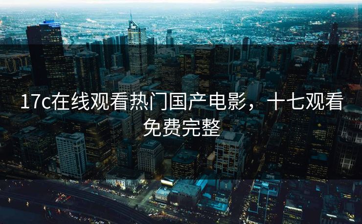 17c在线观看热门国产电影，十七观看免费完整