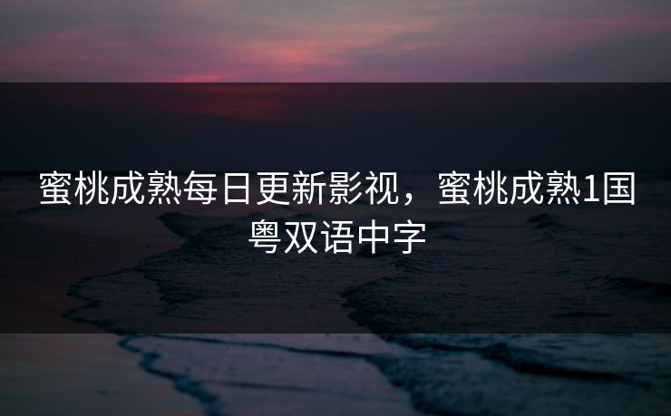 蜜桃成熟每日更新影视，蜜桃成熟1国粤双语中字
