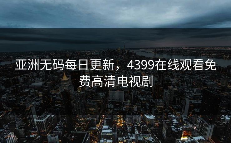 亚洲无码每日更新，4399在线观看免费高清电视剧