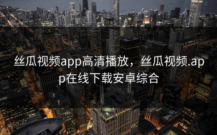 丝瓜视频app高清播放,丝瓜视频.app在线下载安卓综合 丝瓜视频app高清播放,丝瓜视频.app在线下载安卓综合