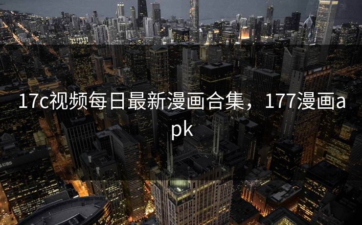 17c视频每日最新漫画合集,177漫画apk 17c视频每日最新漫画合集,177漫画apk