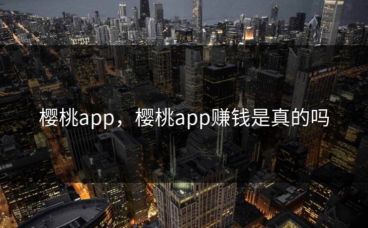 樱桃app,樱桃app赚钱是真的吗 樱桃app,樱桃app赚钱是真的吗