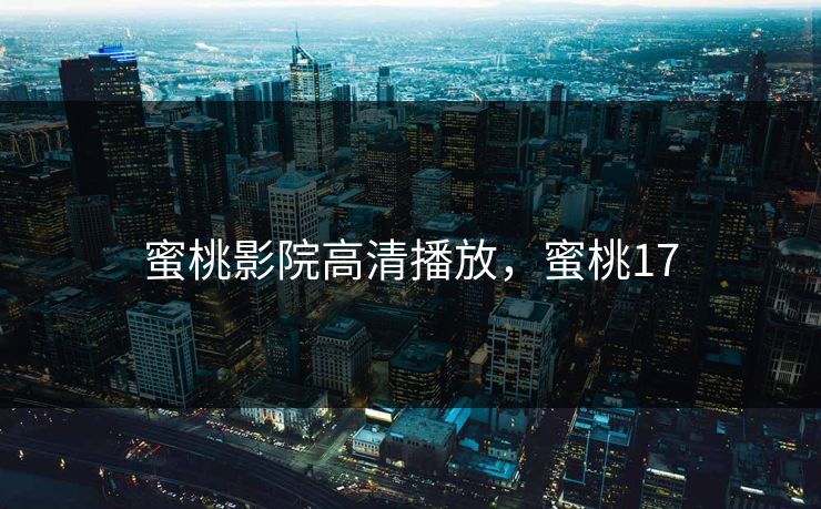 蜜桃影院高清播放，蜜桃17