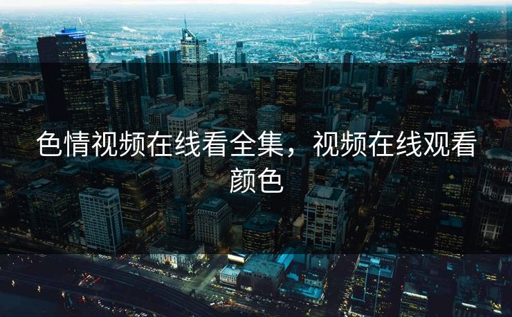 色情视频在线看全集，视频在线观看颜色