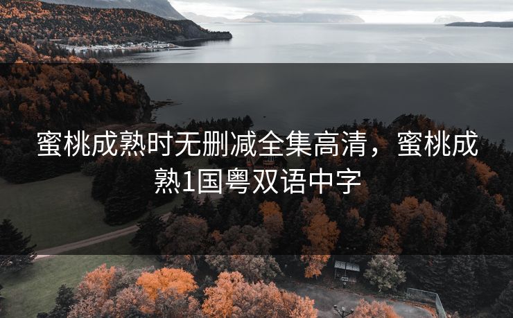 蜜桃成熟时无删减全集高清,蜜桃成熟1国粤双语中字 蜜桃成熟时无删减全集高清,蜜桃成熟1国粤双语中字