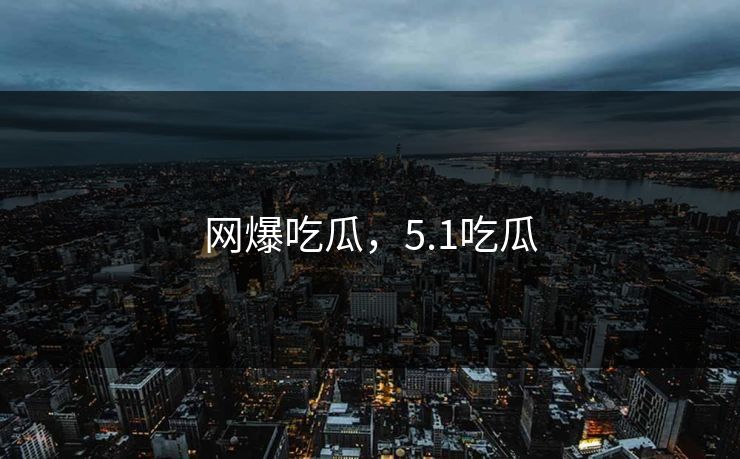 网爆吃瓜，5.1吃瓜