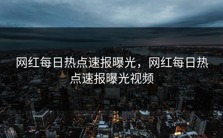 网红每日热点速报曝光,网红每日热点速报曝光视频 网红每日热点速报曝光,网红每日热点速报曝光视频