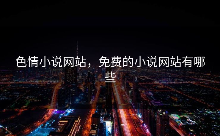色情小说网站,免费的小说网站有哪些 色情小说网站,免费的小说网站有哪些