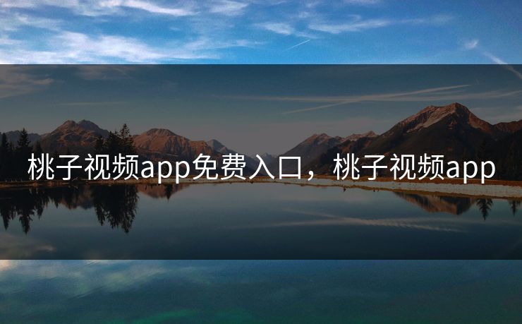 桃子视频app免费入口,桃子视频app 桃子视频app免费入口,桃子视频app