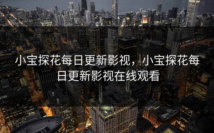 小宝探花每日更新影视,小宝探花每日更新影视在线观看 小宝探花每日更新影视,小宝探花每日更新影视在线观看