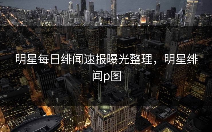 明星每日绯闻速报曝光整理,明星绯闻p图 明星每日绯闻速报曝光整理,明星绯闻p图