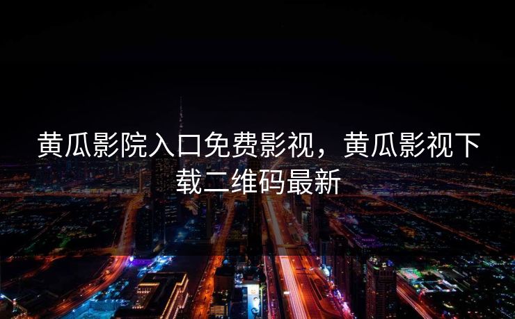 黄瓜影院入口免费影视，黄瓜影视下载二维码最新