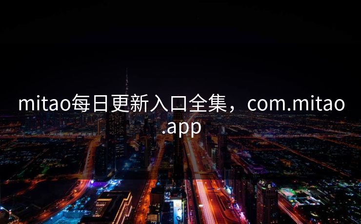mitao每日更新入口全集,com.mitao.app mitao每日更新入口全集,com.mitao.app