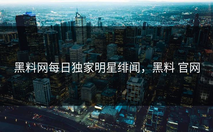 黑料网每日独家明星绯闻,黑料 官网 黑料网每日独家明星绯闻,黑料 官网
