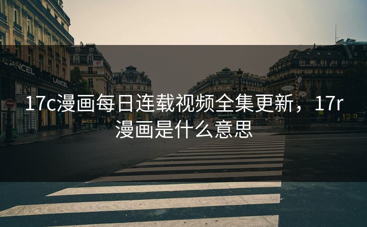 17c漫画每日连载视频全集更新,17r漫画是什么意思 17c漫画每日连载视频全集更新,17r漫画是什么意思