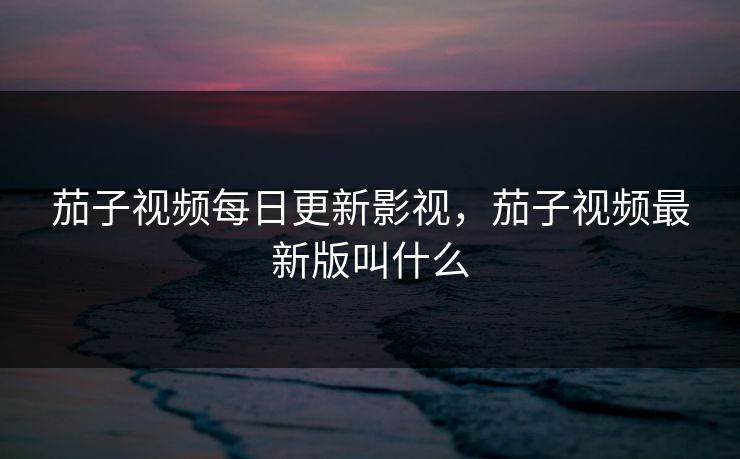 茄子视频每日更新影视,茄子视频最新版叫什么 茄子视频每日更新影视,茄子视频最新版叫什么