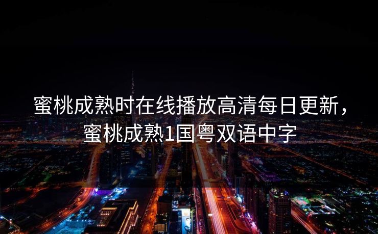 蜜桃成熟时在线播放高清每日更新,蜜桃成熟1国粤双语中字 蜜桃成熟时在线播放高清每日更新,蜜桃成熟1国粤双语中字