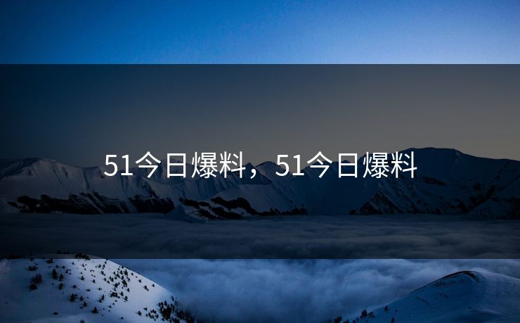 51今日爆料,51今日爆料 51今日爆料,51今日爆料