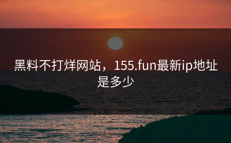 黑料不打烊网站,155.fun最新ip地址是多少 黑料不打烊网站,155.fun最新ip地址是多少