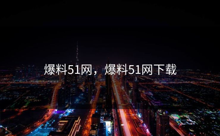 爆料51网,爆料51网下载 爆料51网,爆料51网下载