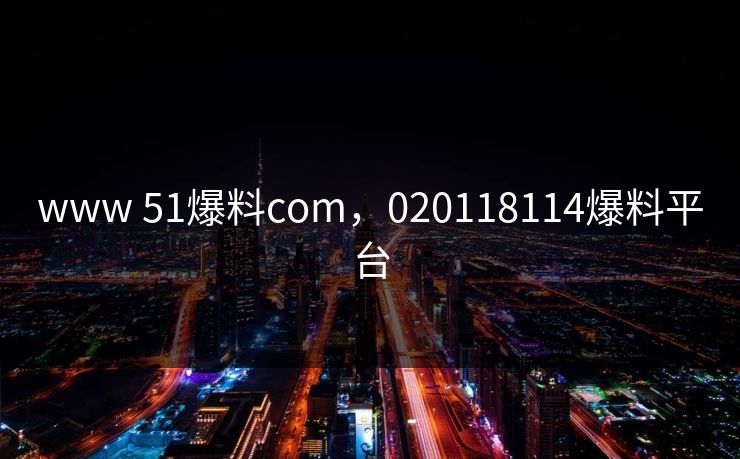 www 51爆料com,020118114爆料平台 www 51爆料com,020118114爆料平台