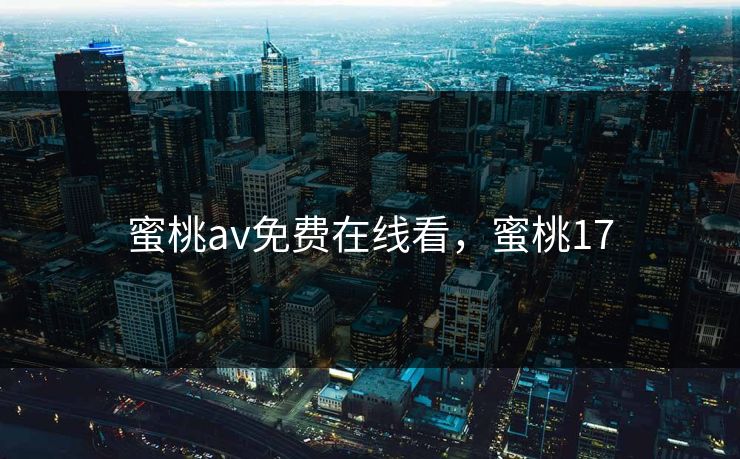 蜜桃av免费在线看，蜜桃17