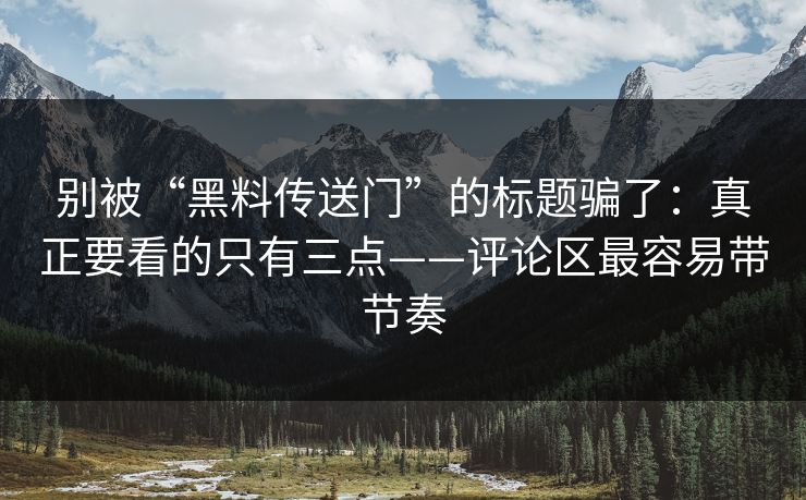 别被“黑料传送门”的标题骗了：真正要看的只有三点——评论区最容易带节奏