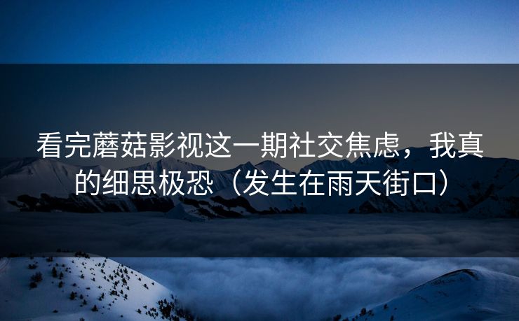 看完蘑菇影视这一期社交焦虑，我真的细思极恐（发生在雨天街口）