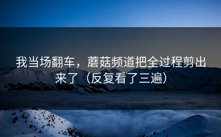 我当场翻车，蘑菇频道把全过程剪出来了（反复看了三遍）