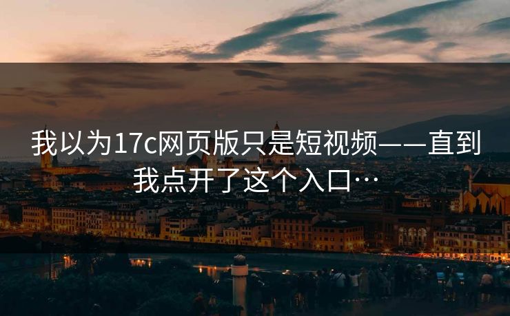 我以为17c网页版只是短视频——直到我点开了这个入口…