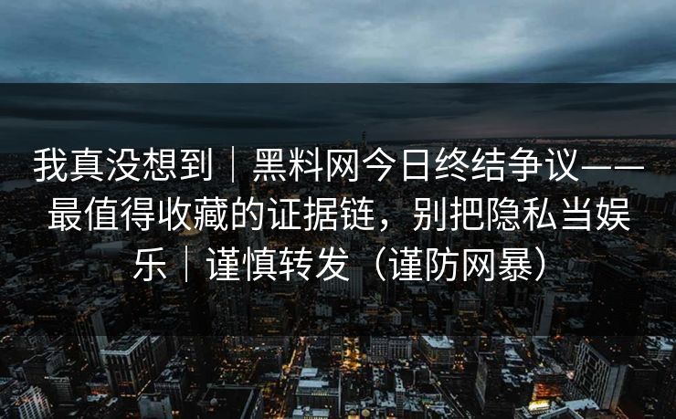 我真没想到｜黑料网今日终结争议——最值得收藏的证据链，别把隐私当娱乐｜谨慎转发（谨防网暴）