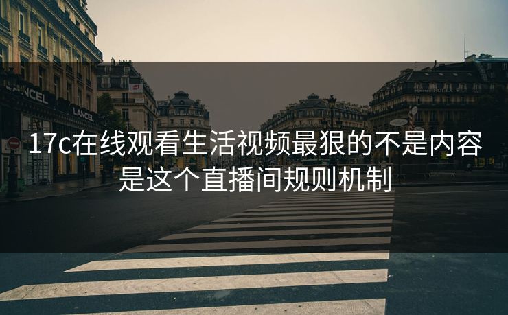 17c在线观看生活视频最狠的不是内容是这个直播间规则机制