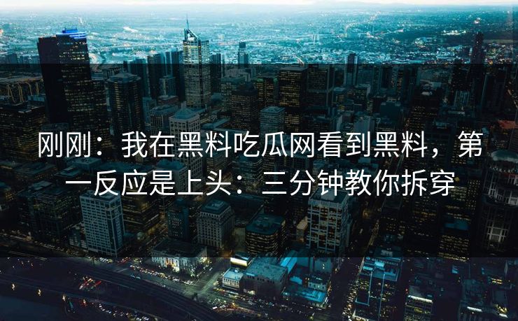 刚刚：我在黑料吃瓜网看到黑料，第一反应是上头：三分钟教你拆穿